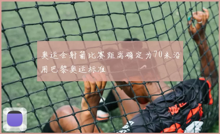 奥运会射箭比赛距离确定为70米沿用巴黎奥运标准