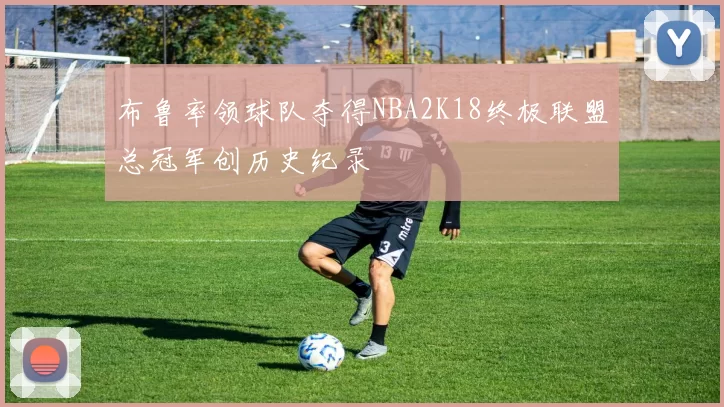 布鲁率领球队夺得NBA2K18终极联盟总冠军创历史纪录