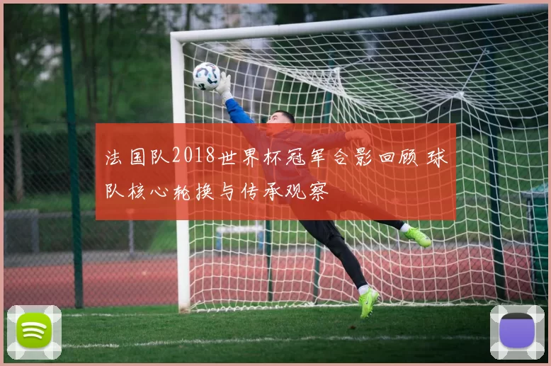 法国队2018世界杯冠军合影回顾 球队核心轮换与传承观察