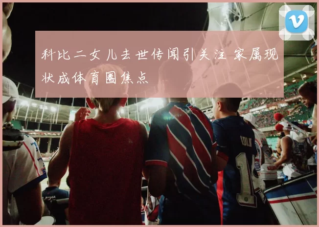 科比二女儿去世传闻引关注 家属现状成体育圈焦点