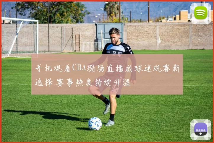 手机观看CBA现场直播成球迷观赛新选择 赛事热度持续升温