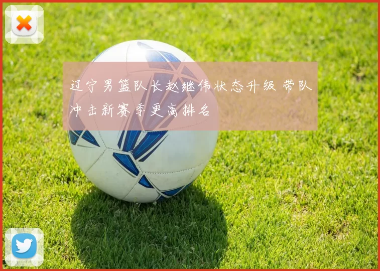 辽宁男篮队长赵继伟状态升级 带队冲击新赛季更高排名