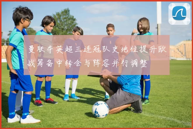 曼联夺英超三连冠队史地位提升欧战筹备中转会与阵容并行调整