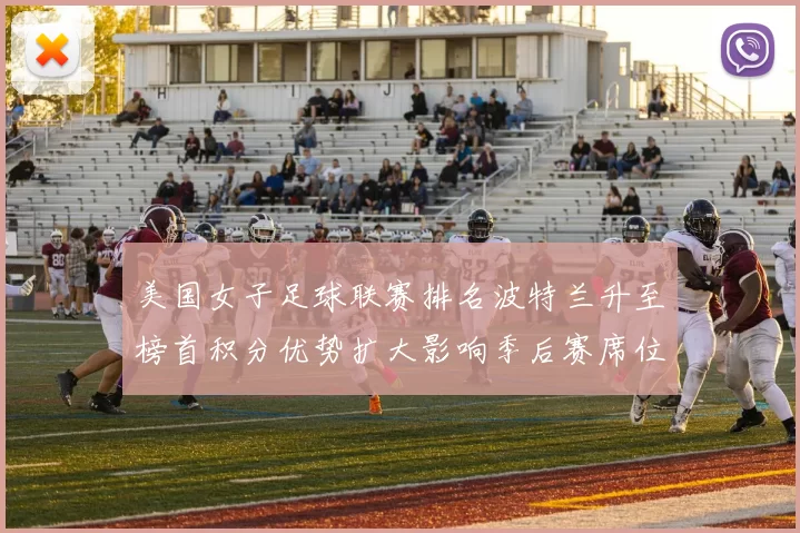 美国女子足球联赛排名波特兰升至榜首积分优势扩大影响季后赛席位争夺