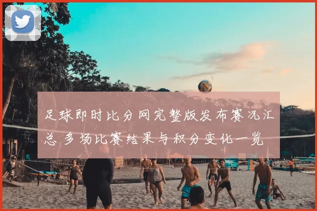 足球即时比分网完整版发布赛况汇总 多场比赛结果与积分变化一览