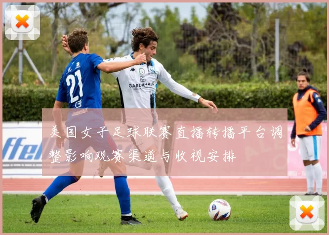 美国女子足球联赛直播转播平台调整影响观赛渠道与收视安排