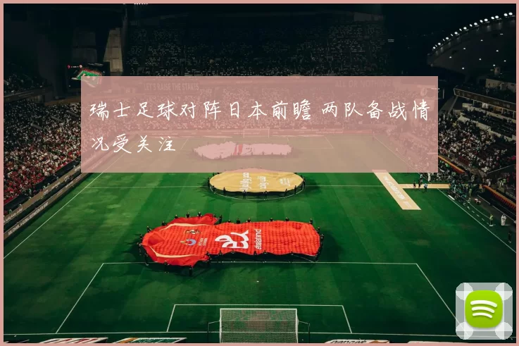 瑞士足球对阵日本前瞻 两队备战情况受关注