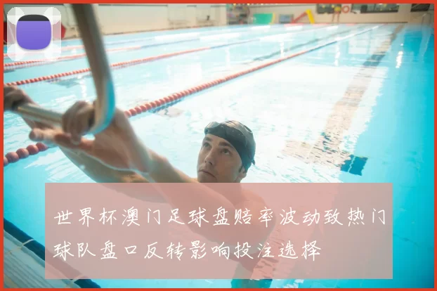 世界杯澳门足球盘赔率波动致热门球队盘口反转影响投注选择