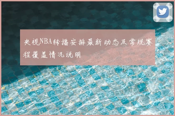 央视NBA转播安排最新动态及常规赛程覆盖情况说明