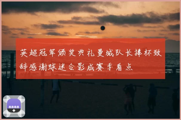 英超冠军颁奖典礼曼城队长捧杯致辞感谢球迷合影成赛季看点