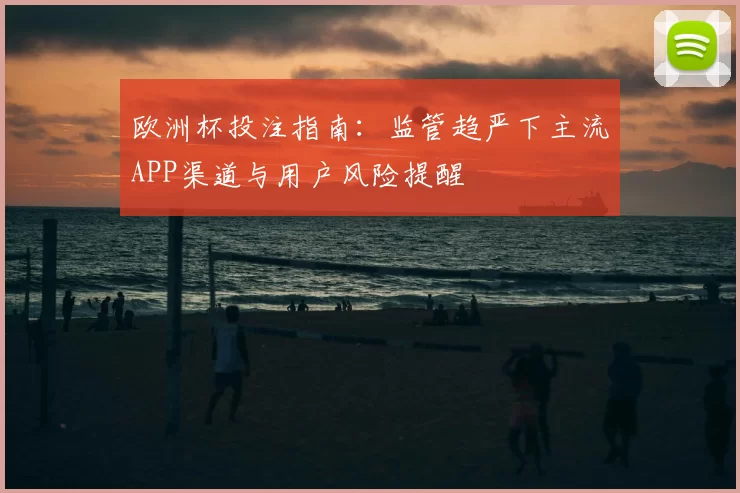 欧洲杯投注指南：监管趋严下主流APP渠道与用户风险提醒