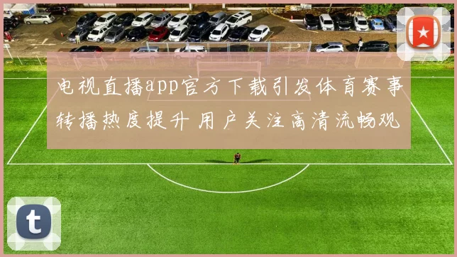 电视直播app官方下载引发体育赛事转播热度提升 用户关注高清流畅观看体验