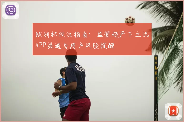 欧洲杯投注指南：监管趋严下主流APP渠道与用户风险提醒