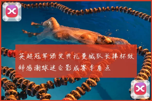 英超冠军颁奖典礼曼城队长捧杯致辞感谢球迷合影成赛季看点