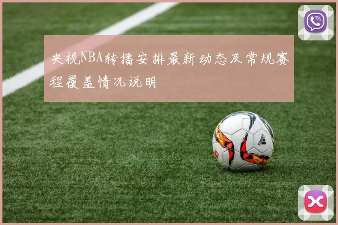 央视NBA转播安排最新动态及常规赛程覆盖情况说明