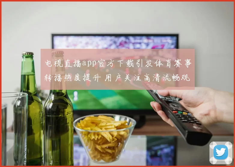 电视直播app官方下载引发体育赛事转播热度提升 用户关注高清流畅观看体验