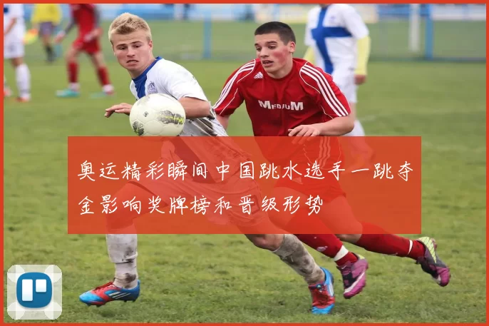 奥运精彩瞬间中国跳水选手一跳夺金影响奖牌榜和晋级形势