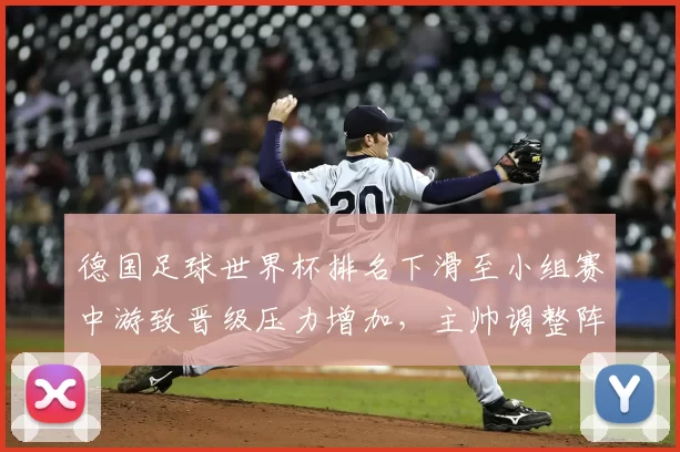 德国足球世界杯排名下滑至小组赛中游致晋级压力增加，主帅调整阵容成焦点