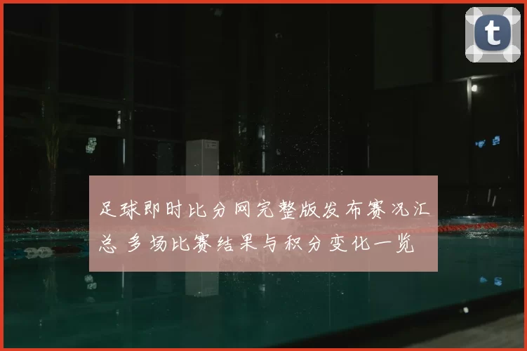 足球即时比分网完整版发布赛况汇总 多场比赛结果与积分变化一览