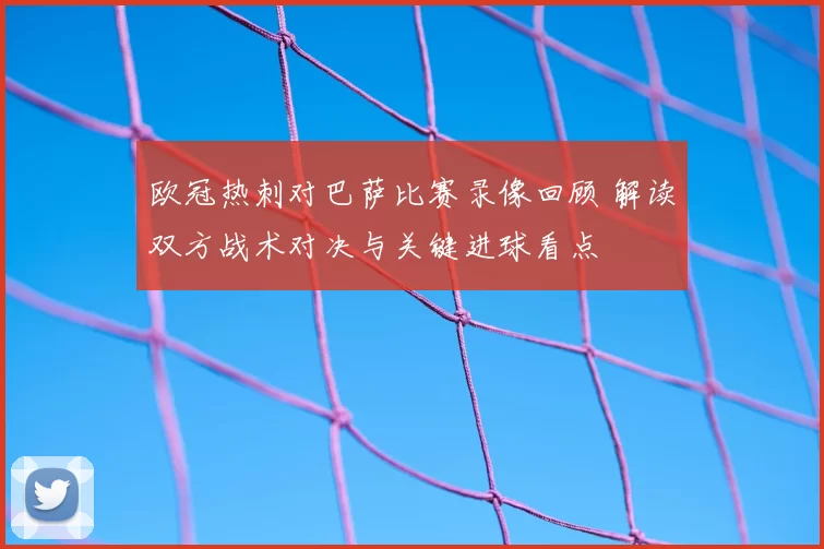 欧冠热刺对巴萨比赛录像回顾 解读双方战术对决与关键进球看点