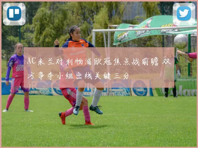 AC米兰对利物浦欧冠焦点战前瞻 双方争夺小组出线关键三分