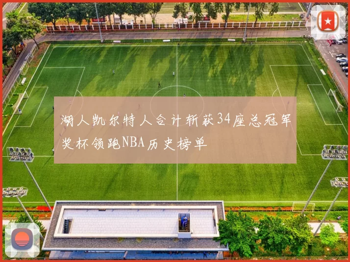 湖人凯尔特人合计斩获34座总冠军奖杯领跑NBA历史榜单