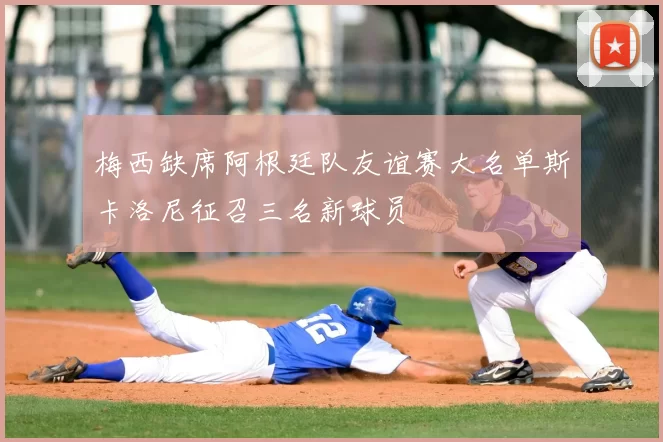 梅西缺席阿根廷队友谊赛大名单斯卡洛尼征召三名新球员