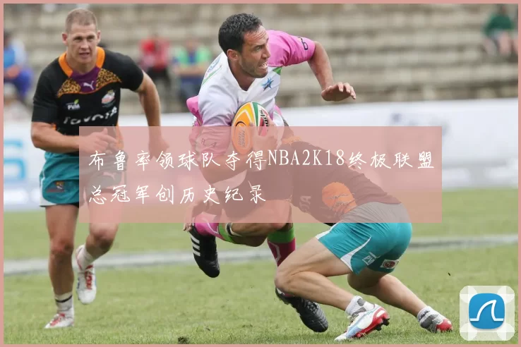 布鲁率领球队夺得NBA2K18终极联盟总冠军创历史纪录