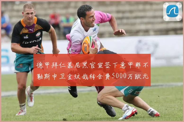 德甲拜仁慕尼黑官宣签下意甲那不勒斯中卫金玟哉转会费5000万欧元
