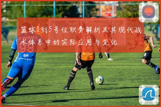 篮球1到5号位职责解析及其现代战术体系中的实际应用与变化