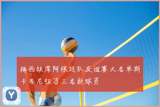 梅西缺席阿根廷队友谊赛大名单斯卡洛尼征召三名新球员