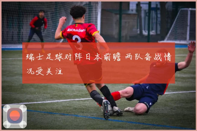 瑞士足球对阵日本前瞻 两队备战情况受关注