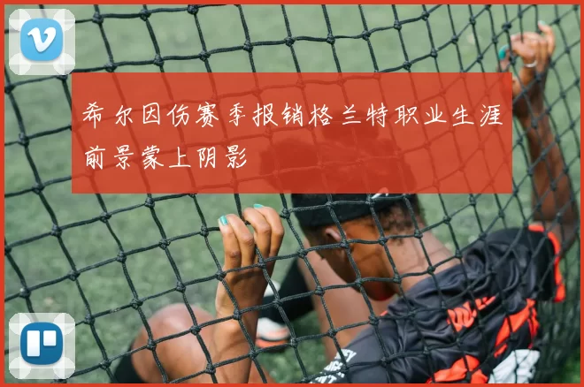 希尔因伤赛季报销格兰特职业生涯前景蒙上阴影