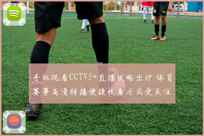 手机观看CCTV5+直播攻略出炉 体育赛事高清转播便捷收看方式受关注