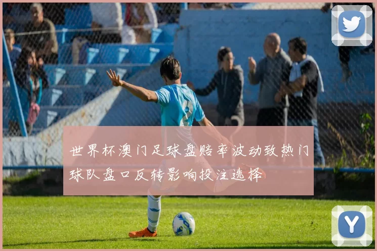 世界杯澳门足球盘赔率波动致热门球队盘口反转影响投注选择