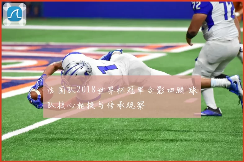 法国队2018世界杯冠军合影回顾 球队核心轮换与传承观察