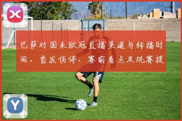 巴萨对国米欧冠直播渠道与转播时间、首发伤停、赛前看点及观赛提示