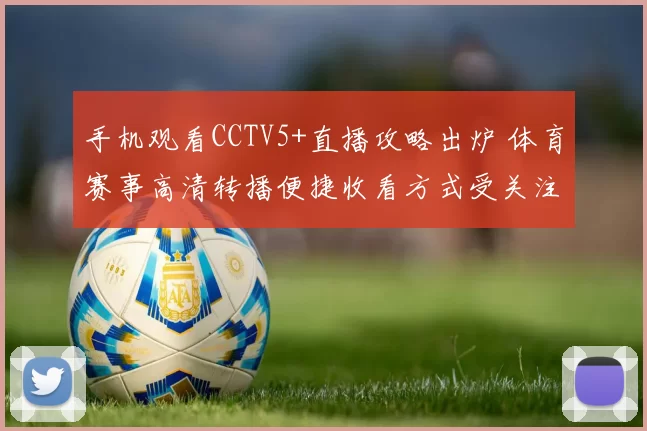 手机观看CCTV5+直播攻略出炉 体育赛事高清转播便捷收看方式受关注