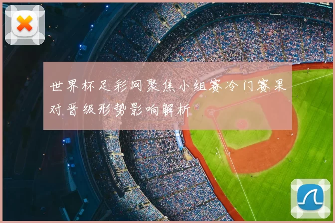 世界杯足彩网聚焦小组赛冷门赛果对晋级形势影响解析
