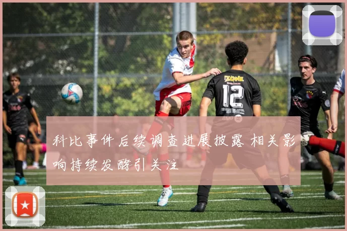 科比事件后续调查进展披露 相关影响持续发酵引关注