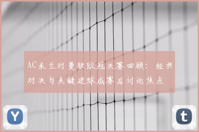 AC米兰对曼联欧冠决赛回顾：经典对决与关键进球成赛后讨论焦点