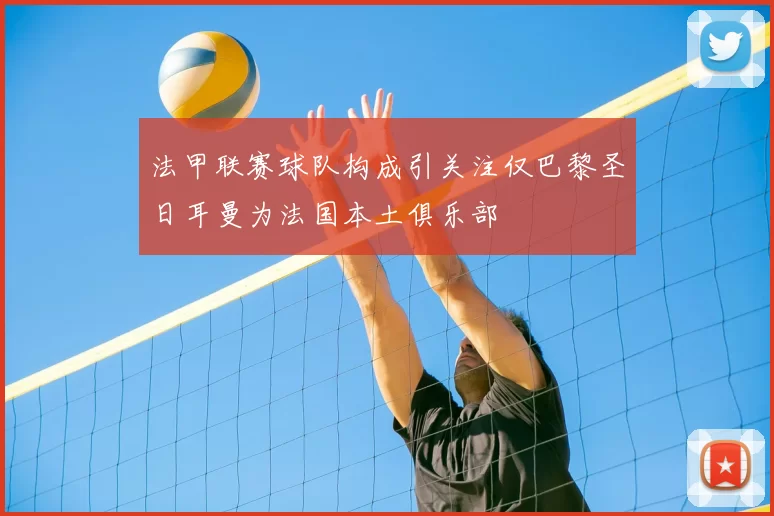 法甲联赛球队构成引关注仅巴黎圣日耳曼为法国本土俱乐部