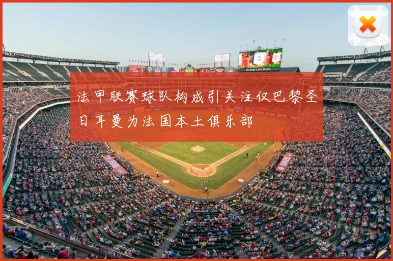 法甲联赛球队构成引关注仅巴黎圣日耳曼为法国本土俱乐部