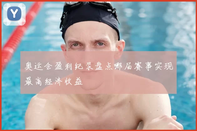 奥运会盈利纪录盘点哪届赛事实现最高经济收益