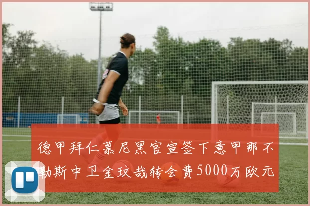德甲拜仁慕尼黑官宣签下意甲那不勒斯中卫金玟哉转会费5000万欧元