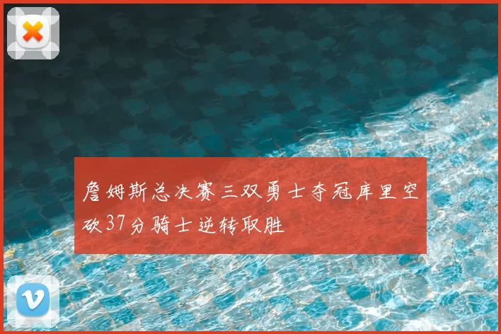 詹姆斯总决赛三双勇士夺冠库里空砍37分骑士逆转取胜