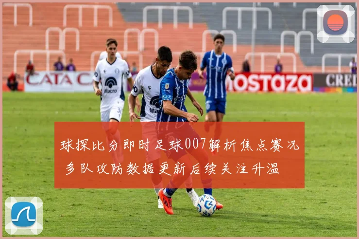 球探比分即时足球007解析焦点赛况 多队攻防数据更新后续关注升温
