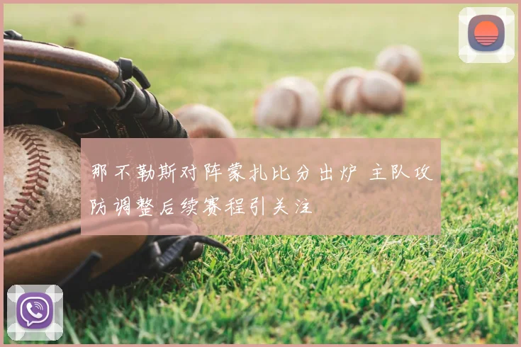 那不勒斯对阵蒙扎比分出炉 主队攻防调整后续赛程引关注