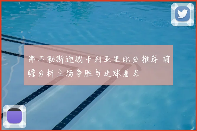 那不勒斯迎战卡利亚里比分推荐 前瞻分析主场争胜与进球看点