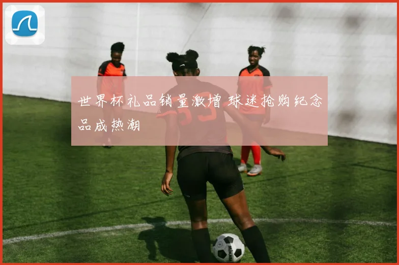 世界杯礼品销量激增 球迷抢购纪念品成热潮
